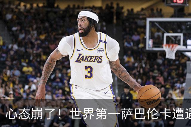 心态崩了！世界第一萨巴伦卡遭遇超级逆转：想放弃网球！